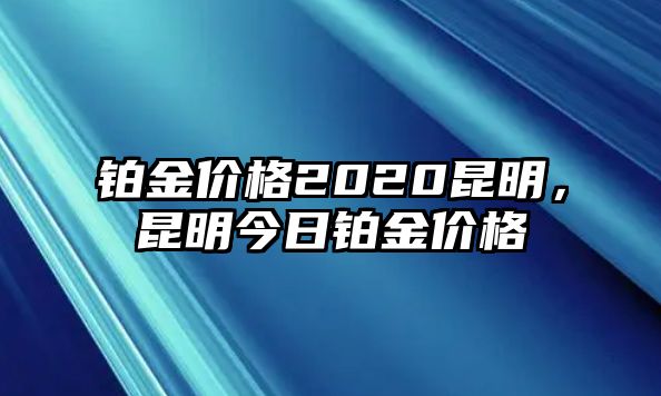 鉑金價格2020昆明，昆明今日鉑金價格