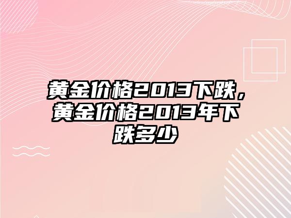 黃金價格2013下跌，黃金價格2013年下跌多少