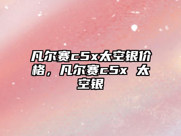 凡爾賽c5x太空銀價(jià)格，凡爾賽c5x 太空銀