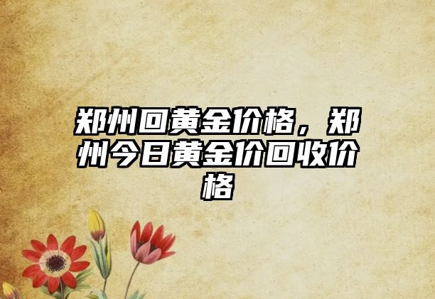 鄭州回黃金價格，鄭州今日黃金價回收價格