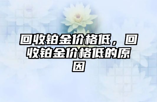 回收鉑金價(jià)格低，回收鉑金價(jià)格低的原因