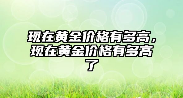 現(xiàn)在黃金價格有多高，現(xiàn)在黃金價格有多高了