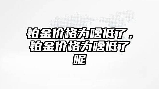 鉑金價(jià)格為啥低了，鉑金價(jià)格為啥低了呢