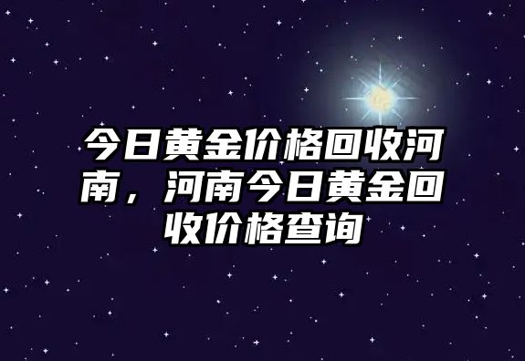 今日黃金價(jià)格回收河南，河南今日黃金回收價(jià)格查詢