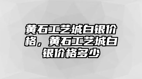 黃石工藝城白銀價格，黃石工藝城白銀價格多少