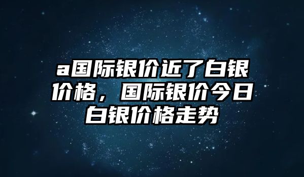 a國際銀價近了白銀價格，國際銀價今日白銀價格走勢