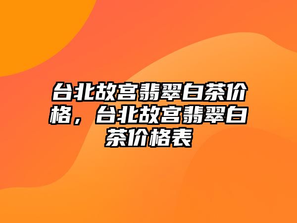 臺北故宮翡翠白茶價格，臺北故宮翡翠白茶價格表