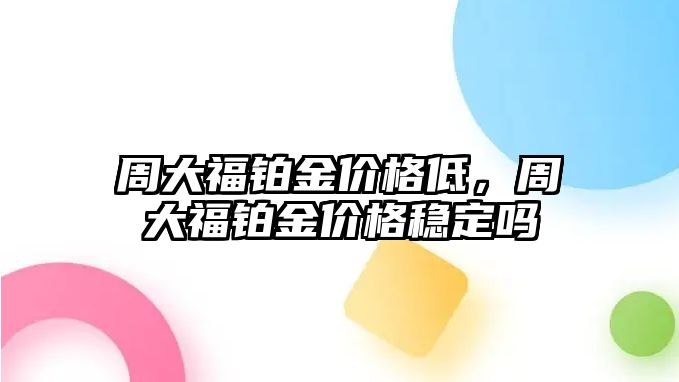 周大福鉑金價(jià)格低，周大福鉑金價(jià)格穩(wěn)定嗎