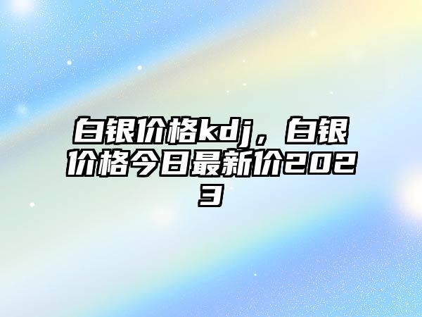 白銀價(jià)格kdj，白銀價(jià)格今日最新價(jià)2023