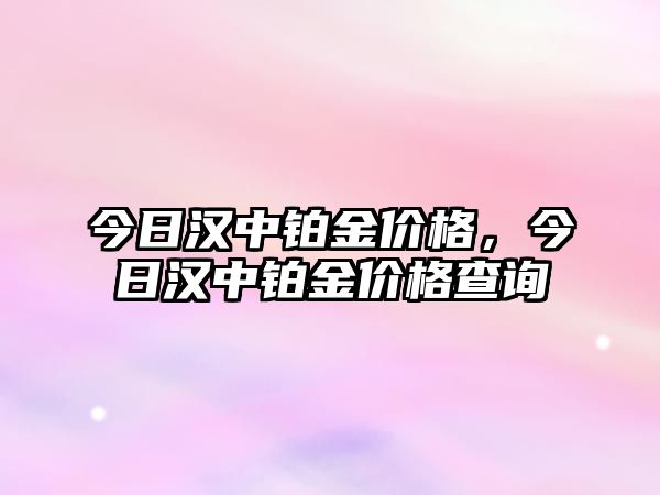 今日漢中鉑金價(jià)格，今日漢中鉑金價(jià)格查詢(xún)