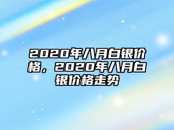 2020年八月白銀價格，2020年八月白銀價格走勢