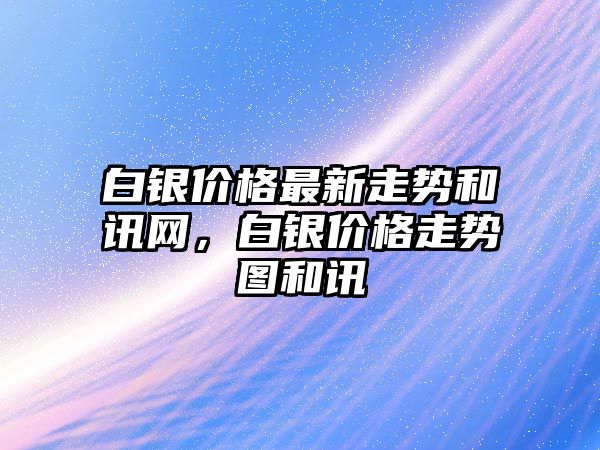 白銀價格最新走勢和訊網(wǎng)，白銀價格走勢圖和訊