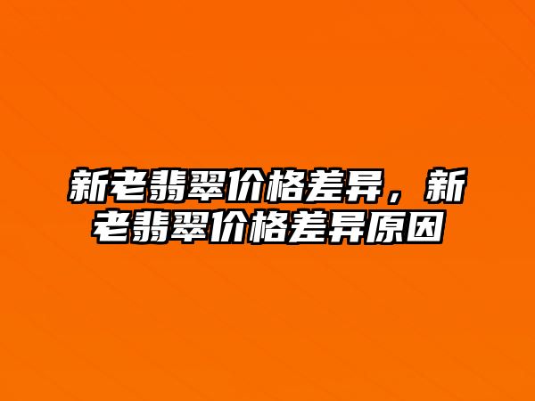 新老翡翠價(jià)格差異，新老翡翠價(jià)格差異原因