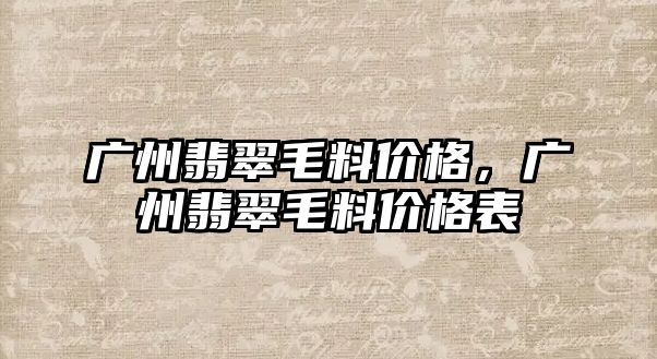 廣州翡翠毛料價格，廣州翡翠毛料價格表