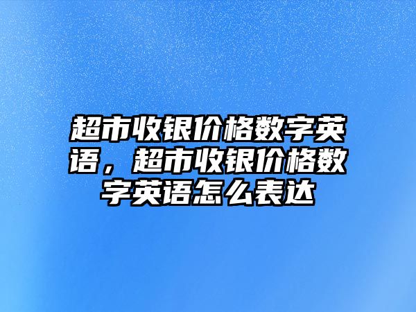 超市收銀價格數(shù)字英語，超市收銀價格數(shù)字英語怎么表達