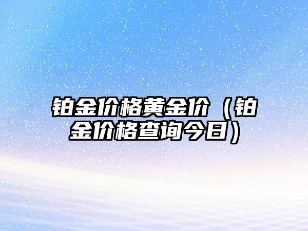 鉑金價(jià)格黃金價(jià)（鉑金價(jià)格查詢今日）