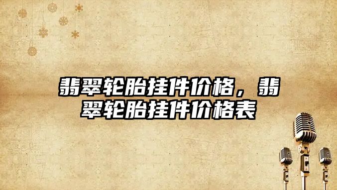 翡翠輪胎掛件價格，翡翠輪胎掛件價格表