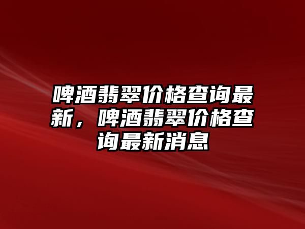 啤酒翡翠價(jià)格查詢最新，啤酒翡翠價(jià)格查詢最新消息