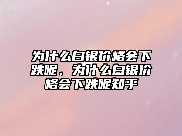 為什么白銀價格會下跌呢，為什么白銀價格會下跌呢知乎