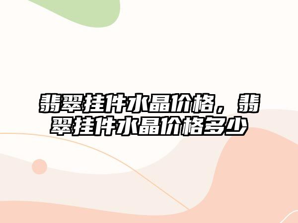 翡翠掛件水晶價格，翡翠掛件水晶價格多少