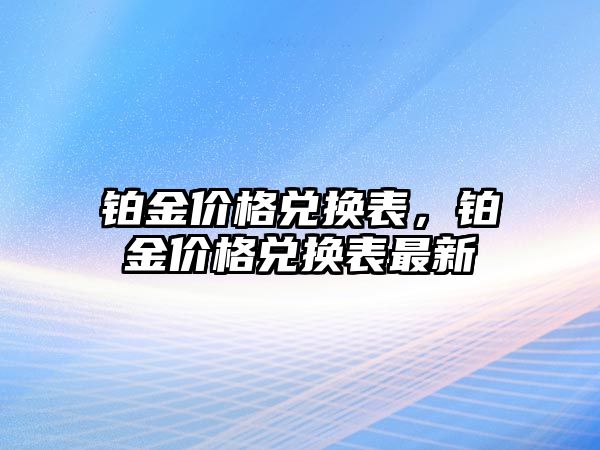 鉑金價(jià)格兌換表，鉑金價(jià)格兌換表最新