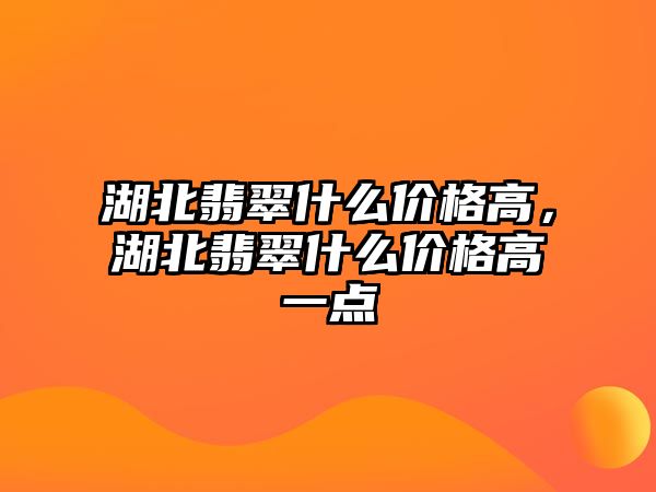 湖北翡翠什么價(jià)格高，湖北翡翠什么價(jià)格高一點(diǎn)