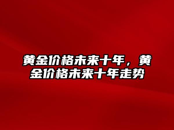 黃金價(jià)格未來十年，黃金價(jià)格未來十年走勢(shì)