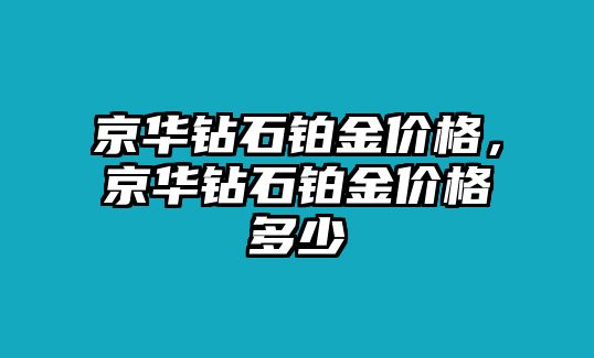 京華鉆石鉑金價(jià)格，京華鉆石鉑金價(jià)格多少