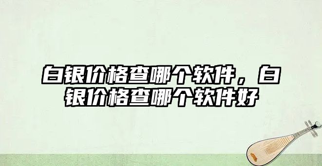 白銀價格查哪個軟件，白銀價格查哪個軟件好