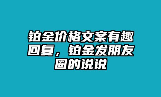 鉑金價(jià)格文案有趣回復(fù)，鉑金發(fā)朋友圈的說說