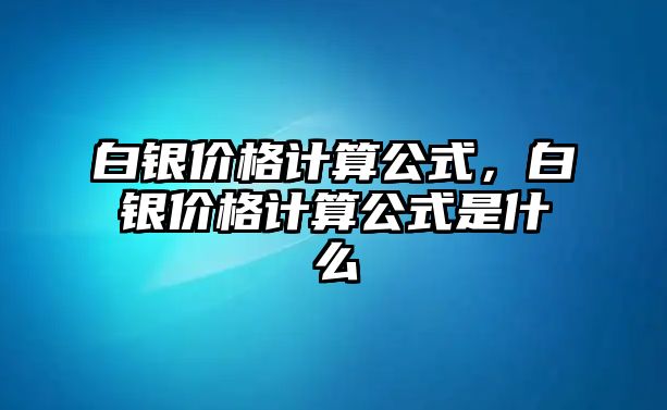 白銀價(jià)格計(jì)算公式，白銀價(jià)格計(jì)算公式是什么