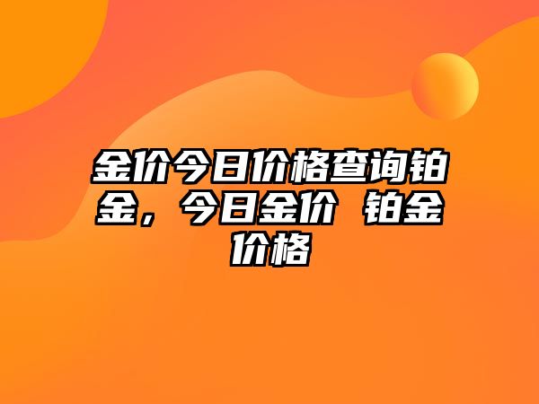 金價(jià)今日價(jià)格查詢鉑金，今日金價(jià) 鉑金價(jià)格