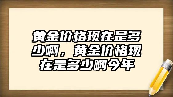 黃金價(jià)格現(xiàn)在是多少啊，黃金價(jià)格現(xiàn)在是多少啊今年