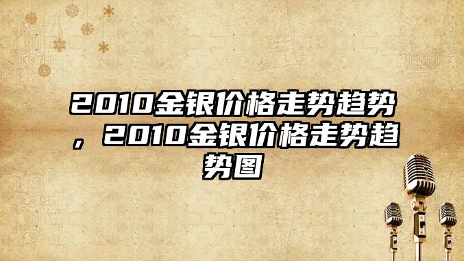 2010金銀價格走勢趨勢，2010金銀價格走勢趨勢圖