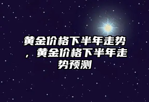 黃金價格下半年走勢，黃金價格下半年走勢預測