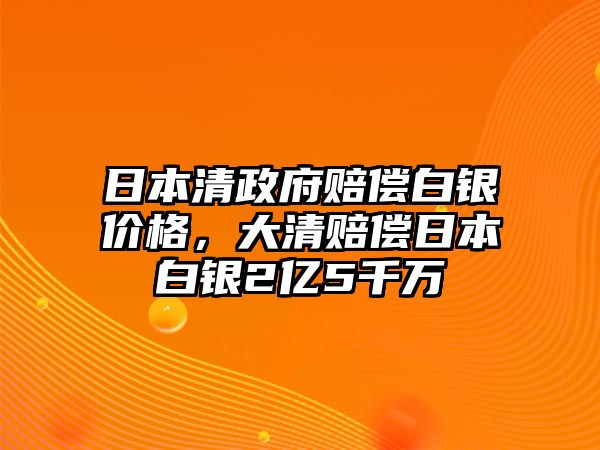 日本清政府賠償白銀價格，大清賠償日本白銀2億5千萬