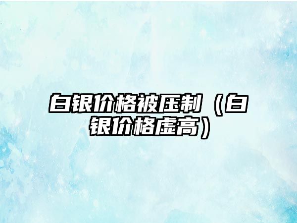 白銀價格被壓制（白銀價格虛高）