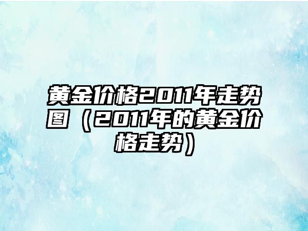 黃金價(jià)格2011年走勢圖（2011年的黃金價(jià)格走勢）