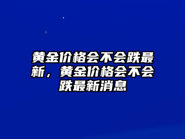 黃金價(jià)格會(huì)不會(huì)跌最新，黃金價(jià)格會(huì)不會(huì)跌最新消息