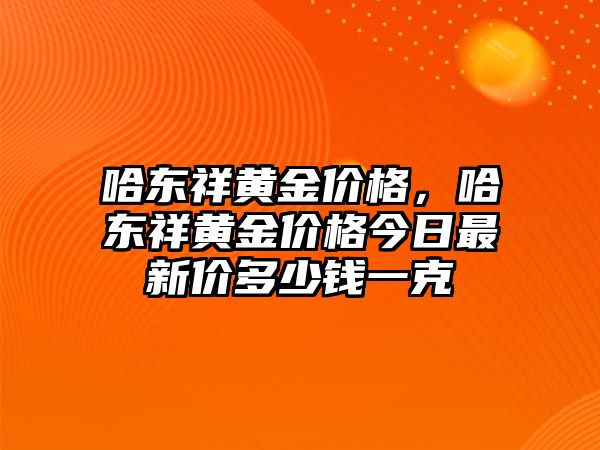 哈東祥黃金價(jià)格，哈東祥黃金價(jià)格今日最新價(jià)多少錢一克