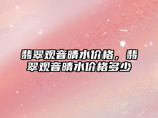 翡翠觀音晴水價格，翡翠觀音晴水價格多少