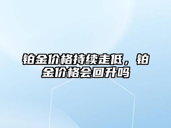 鉑金價格持續(xù)走低，鉑金價格會回升嗎