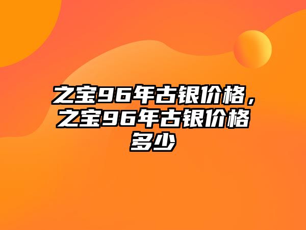 之寶96年古銀價(jià)格，之寶96年古銀價(jià)格多少