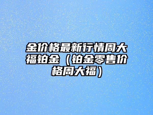 金價(jià)格最新行情周大福鉑金（鉑金零售價(jià)格周大福）