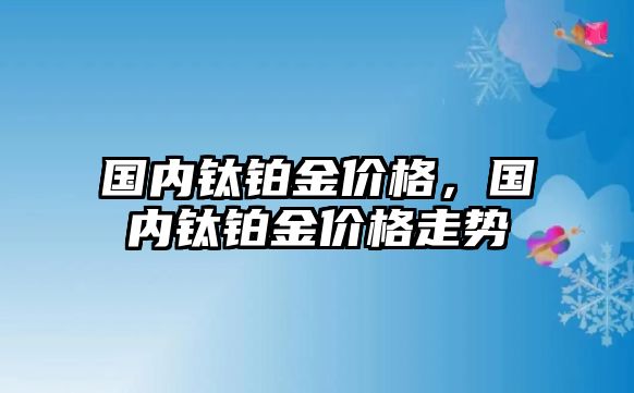 國內(nèi)鈦鉑金價(jià)格，國內(nèi)鈦鉑金價(jià)格走勢