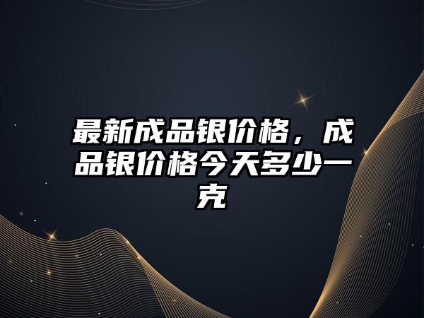 最新成品銀價格，成品銀價格今天多少一克