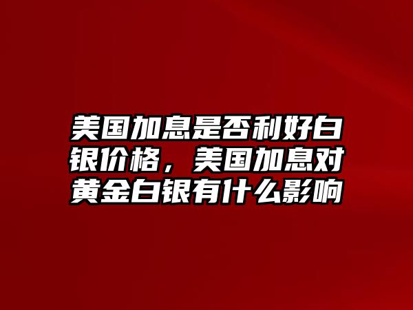 美國加息是否利好白銀價格，美國加息對黃金白銀有什么影響