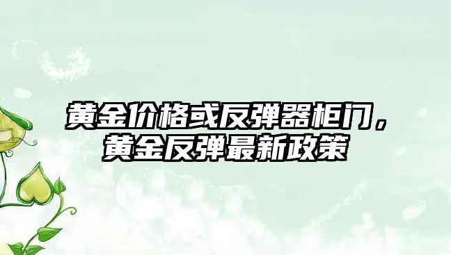 黃金價格或反彈器柜門，黃金反彈最新政策