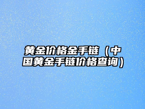 黃金價(jià)格金手鏈（中國黃金手鏈價(jià)格查詢）