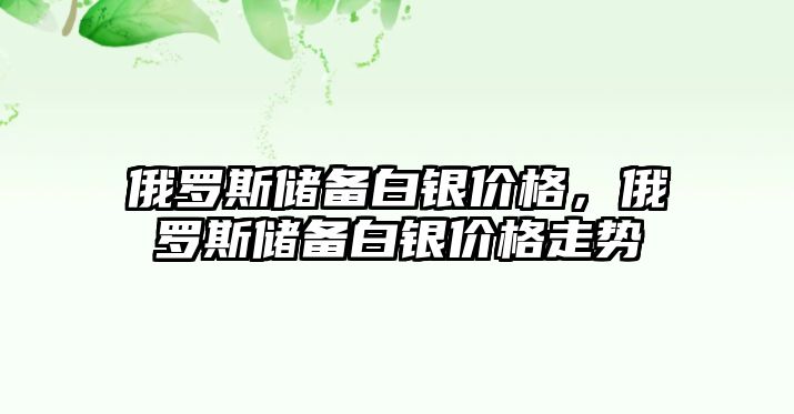 俄羅斯儲備白銀價格，俄羅斯儲備白銀價格走勢